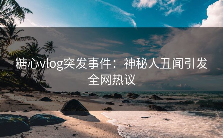 糖心vlog突发事件:神秘人丑闻引发全网热议 糖心vlog突发事件:神秘人丑闻引发全网热议