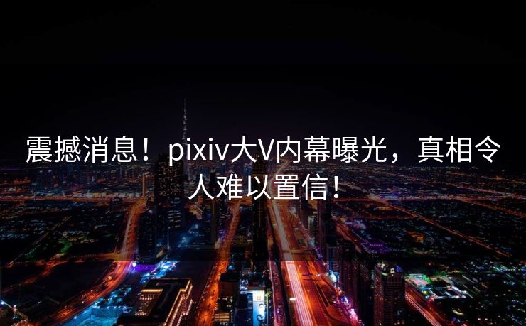 震撼消息！pixiv大V内幕曝光，真相令人难以置信！