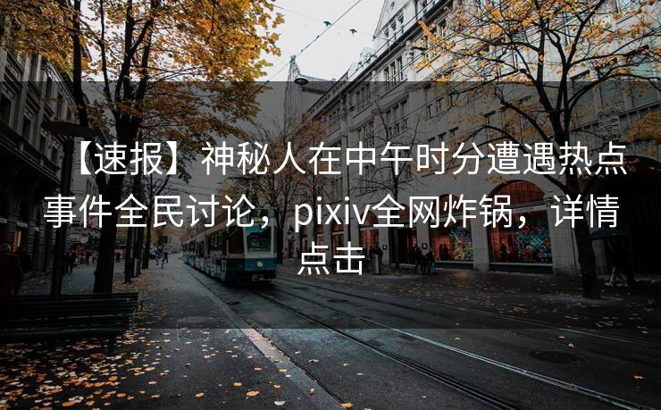 【速报】神秘人在中午时分遭遇热点事件全民讨论，pixiv全网炸锅，详情点击