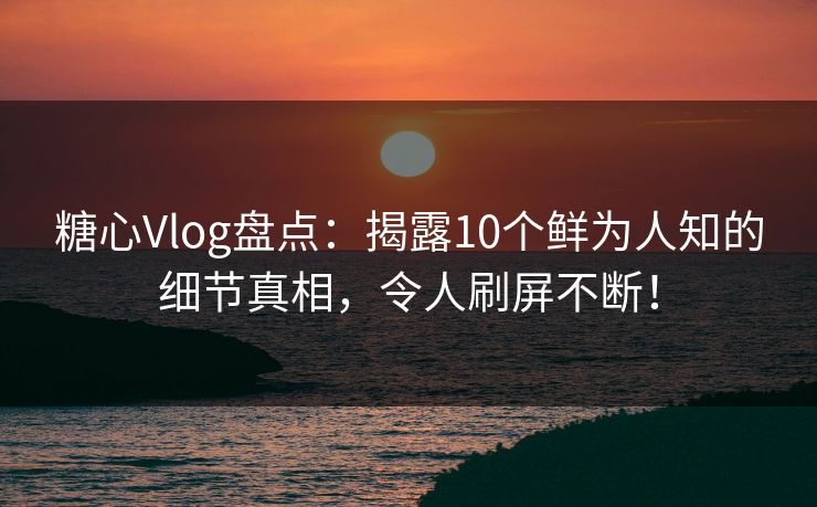 糖心Vlog盘点：揭露10个鲜为人知的细节真相，令人刷屏不断！
