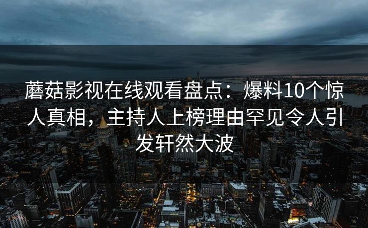 蘑菇影视在线观看盘点：爆料10个惊人真相，主持人上榜理由罕见令人引发轩然大波
