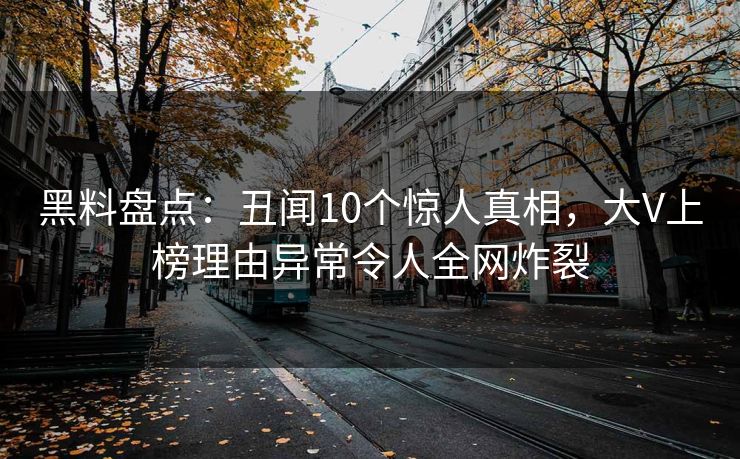 黑料盘点:丑闻10个惊人真相,大V上榜理由异常令人全网炸裂 黑料盘点:丑闻10个惊人真相,大V上榜理由异常令人全网炸裂