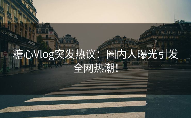 糖心Vlog突发热议:圈内人曝光引发全网热潮! 糖心Vlog突发热议:圈内人曝光引发全网热潮!
