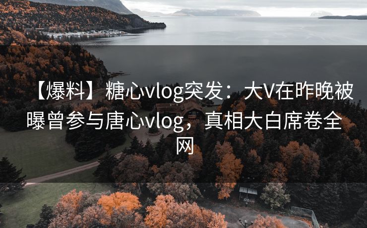 【爆料】糖心vlog突发:大V在昨晚被曝曾参与唐心vlog,真相大白席卷全网 【爆料】糖心vlog突发:大V在昨晚被曝曾参与唐心vlog,真相大白席卷全网