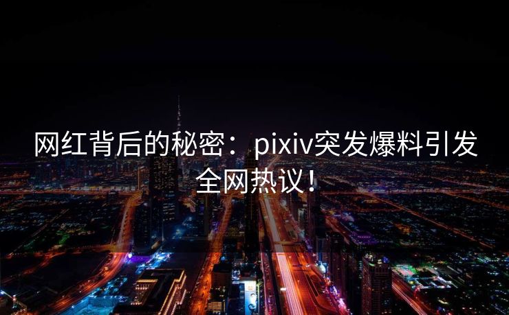 网红背后的秘密:pixiv突发爆料引发全网热议! 网红背后的秘密:pixiv突发爆料引发全网热议!