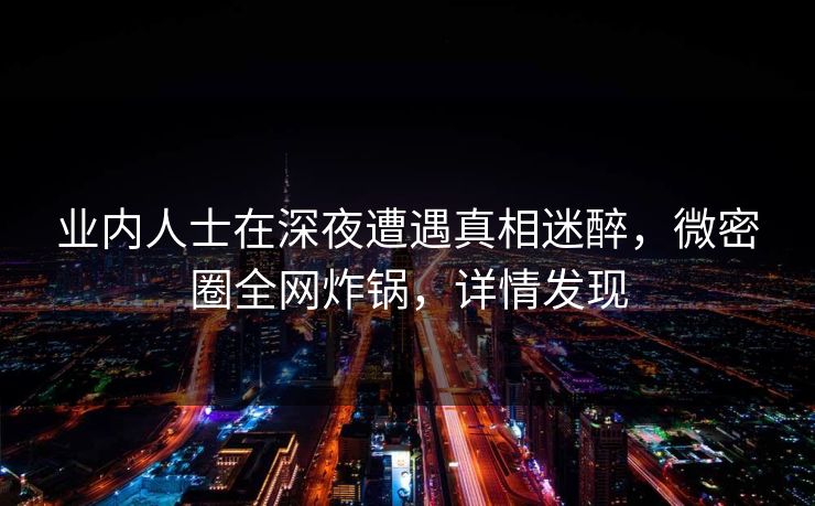 业内人士在深夜遭遇真相迷醉,微密圈全网炸锅,详情发现 业内人士在深夜遭遇真相迷醉,微密圈全网炸锅,详情发现