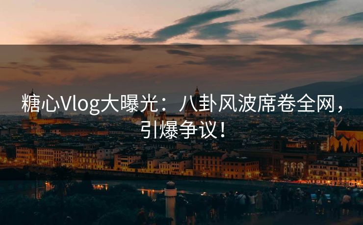 糖心Vlog大曝光:八卦风波席卷全网,引爆争议! 糖心Vlog大曝光:八卦风波席卷全网,引爆争议!