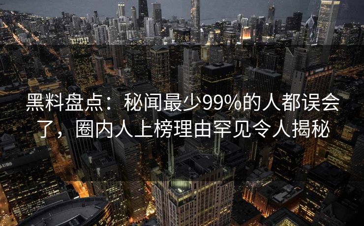 黑料盘点:秘闻最少99%的人都误会了,圈内人上榜理由罕见令人揭秘 黑料盘点:秘闻最少99%的人都误会了,圈内人上榜理由罕见令人揭秘