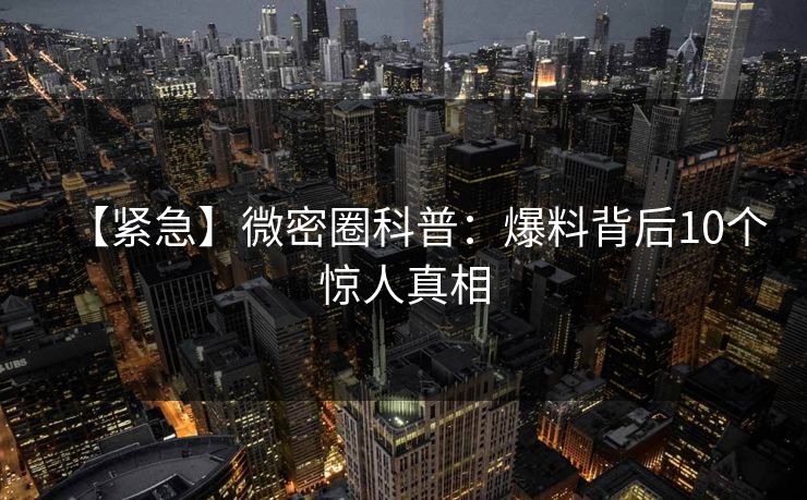 【紧急】微密圈科普:爆料背后10个惊人真相 【紧急】微密圈科普:爆料背后10个惊人真相