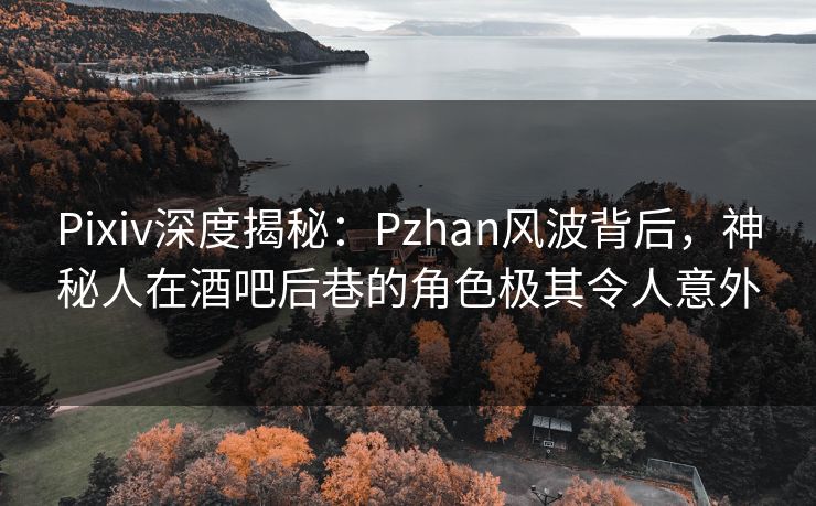 Pixiv深度揭秘:Pzhan风波背后,神秘人在酒吧后巷的角色极其令人意外 Pixiv深度揭秘:Pzhan风波背后,神秘人在酒吧后巷的角色极其令人意外