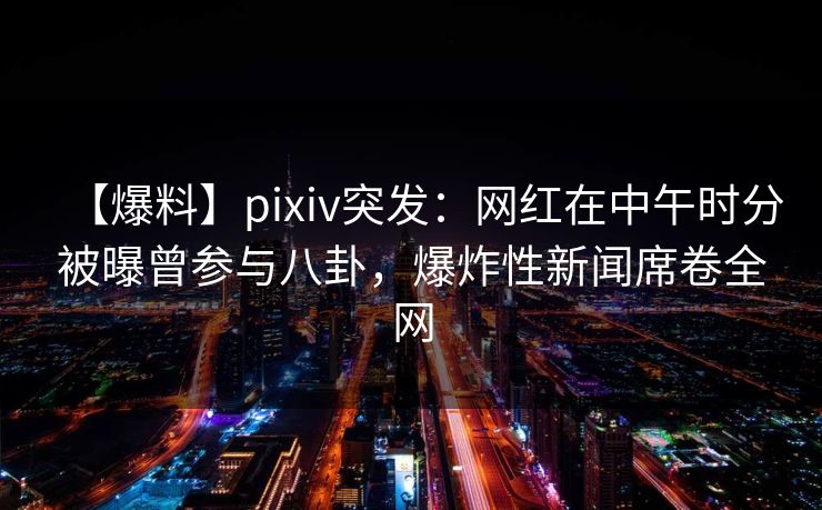 【爆料】pixiv突发:网红在中午时分被曝曾参与八卦,爆炸性新闻席卷全网 【爆料】pixiv突发:网红在中午时分被曝曾参与八卦,爆炸性新闻席卷全网