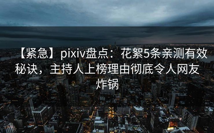 【紧急】pixiv盘点：花絮5条亲测有效秘诀，主持人上榜理由彻底令人网友炸锅