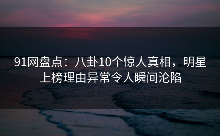 91网盘点:八卦10个惊人真相,明星上榜理由异常令人瞬间沦陷 91网盘点:八卦10个惊人真相,明星上榜理由异常令人瞬间沦陷