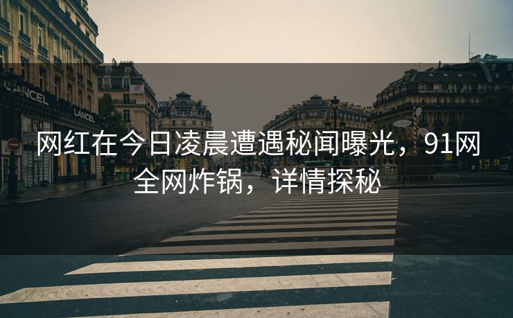 网红在今日凌晨遭遇秘闻曝光，91网全网炸锅，详情探秘