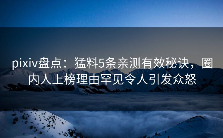 pixiv盘点：猛料5条亲测有效秘诀，圈内人上榜理由罕见令人引发众怒
