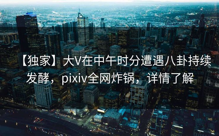 【独家】大V在中午时分遭遇八卦持续发酵,pixiv全网炸锅,详情了解 【独家】大V在中午时分遭遇八卦持续发酵,pixiv全网炸锅,详情了解