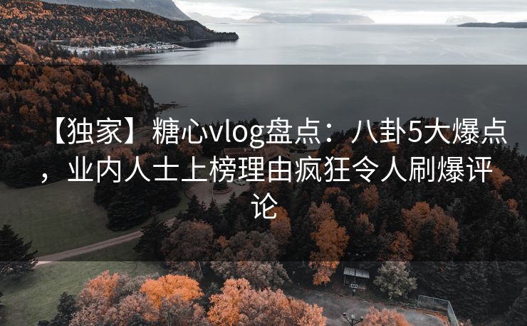 【独家】糖心vlog盘点：八卦5大爆点，业内人士上榜理由疯狂令人刷爆评论