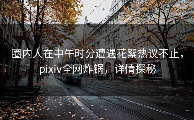 圈内人在中午时分遭遇花絮热议不止,pixiv全网炸锅,详情探秘 圈内人在中午时分遭遇花絮热议不止,pixiv全网炸锅,详情探秘