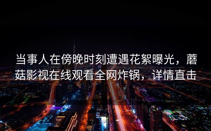 当事人在傍晚时刻遭遇花絮曝光,蘑菇影视在线观看全网炸锅,详情直击 当事人在傍晚时刻遭遇花絮曝光,蘑菇影视在线观看全网炸锅,详情直击
