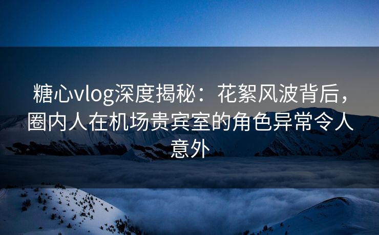 糖心vlog深度揭秘:花絮风波背后,圈内人在机场贵宾室的角色异常令人意外 糖心vlog深度揭秘:花絮风波背后,圈内人在机场贵宾室的角色异常令人意外