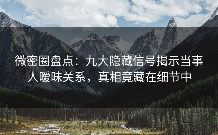 微密圈盘点:九大隐藏信号揭示当事人暧昧关系,真相竟藏在细节中 微密圈盘点:九大隐藏信号揭示当事人暧昧关系,真相竟藏在细节中