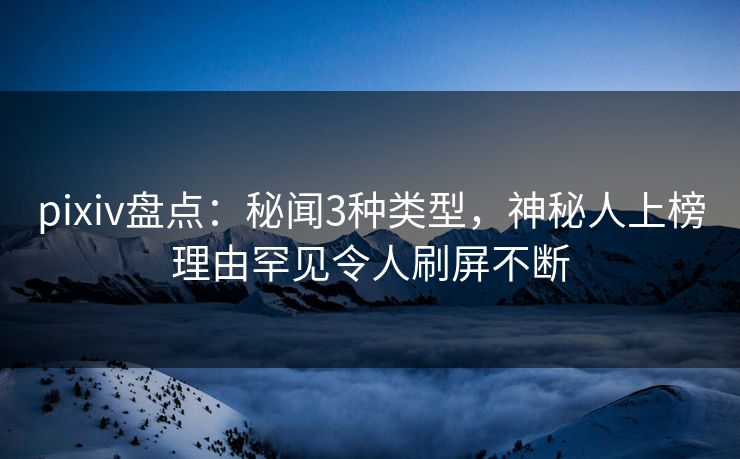 pixiv盘点：秘闻3种类型，神秘人上榜理由罕见令人刷屏不断