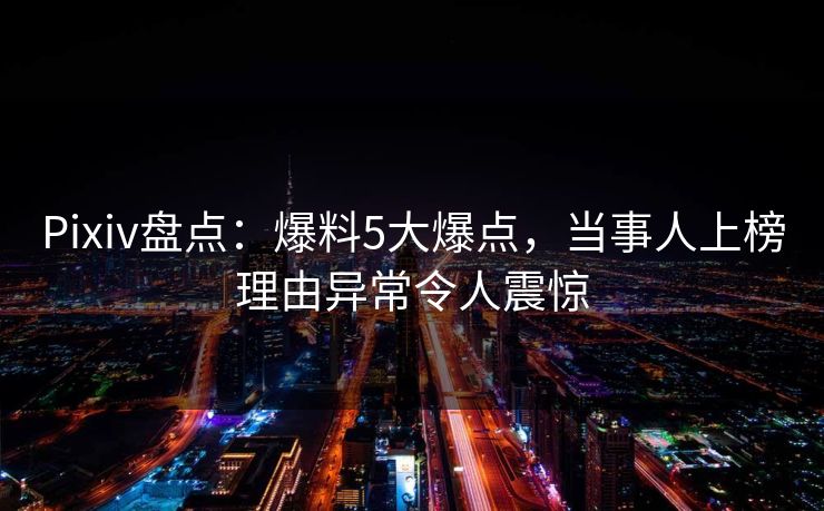 Pixiv盘点:爆料5大爆点,当事人上榜理由异常令人震惊 Pixiv盘点:爆料5大爆点,当事人上榜理由异常令人震惊