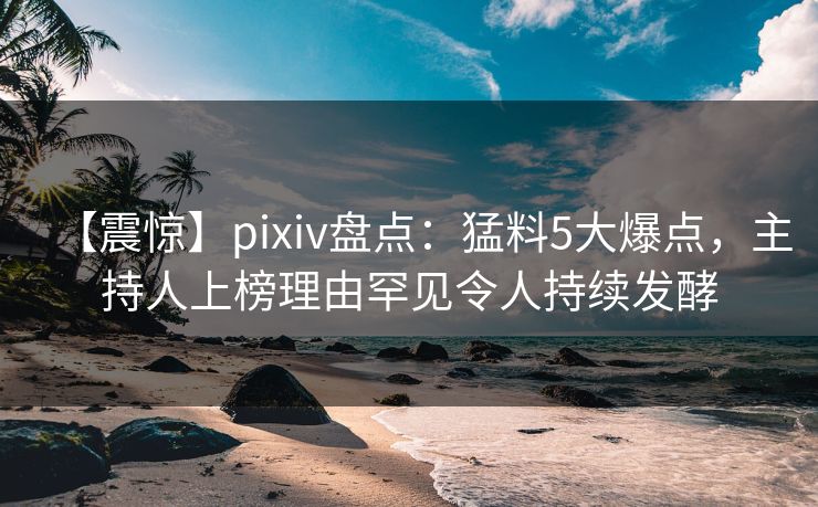 【震惊】pixiv盘点:猛料5大爆点,主持人上榜理由罕见令人持续发酵 【震惊】pixiv盘点:猛料5大爆点,主持人上榜理由罕见令人持续发酵