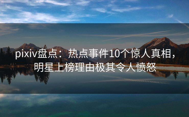 pixiv盘点:热点事件10个惊人真相,明星上榜理由极其令人愤怒 pixiv盘点:热点事件10个惊人真相,明星上榜理由极其令人愤怒