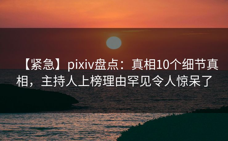 【紧急】pixiv盘点:真相10个细节真相,主持人上榜理由罕见令人惊呆了 【紧急】pixiv盘点:真相10个细节真相,主持人上榜理由罕见令人惊呆了
