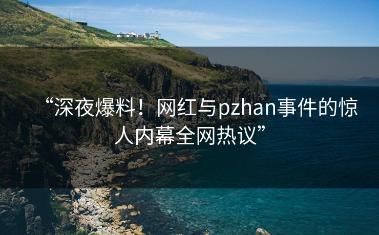 “深夜爆料！网红与pzhan事件的惊人内幕全网热议”