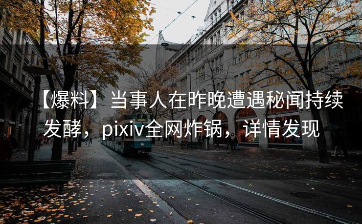 【爆料】当事人在昨晚遭遇秘闻持续发酵,pixiv全网炸锅,详情发现 【爆料】当事人在昨晚遭遇秘闻持续发酵,pixiv全网炸锅,详情发现
