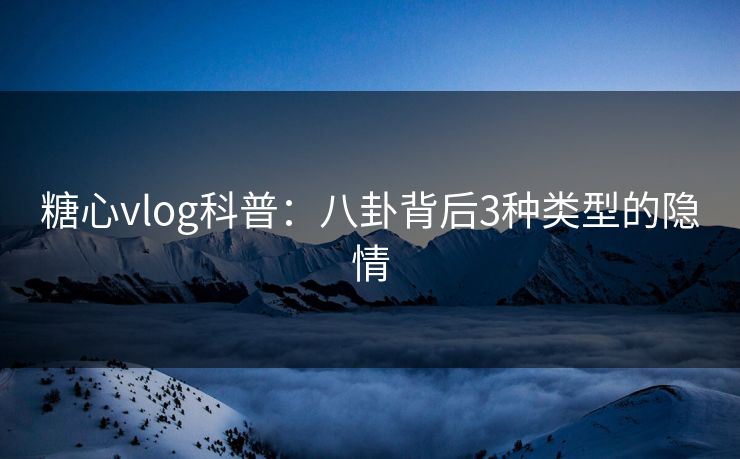 糖心vlog科普:八卦背后3种类型的隐情 糖心vlog科普:八卦背后3种类型的隐情