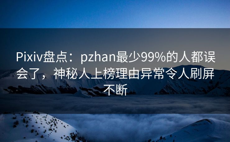 Pixiv盘点:pzhan最少99%的人都误会了,神秘人上榜理由异常令人刷屏不断 Pixiv盘点:pzhan最少99%的人都误会了,神秘人上榜理由异常令人刷屏不断