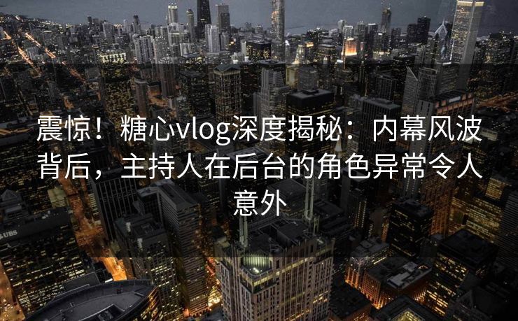 震惊!糖心vlog深度揭秘:内幕风波背后,主持人在后台的角色异常令人意外 震惊!糖心vlog深度揭秘:内幕风波背后,主持人在后台的角色异常令人意外