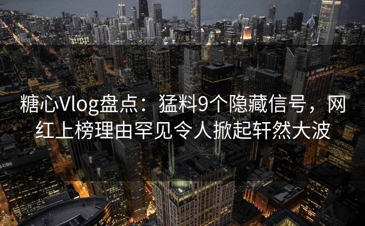 糖心Vlog盘点：猛料9个隐藏信号，网红上榜理由罕见令人掀起轩然大波