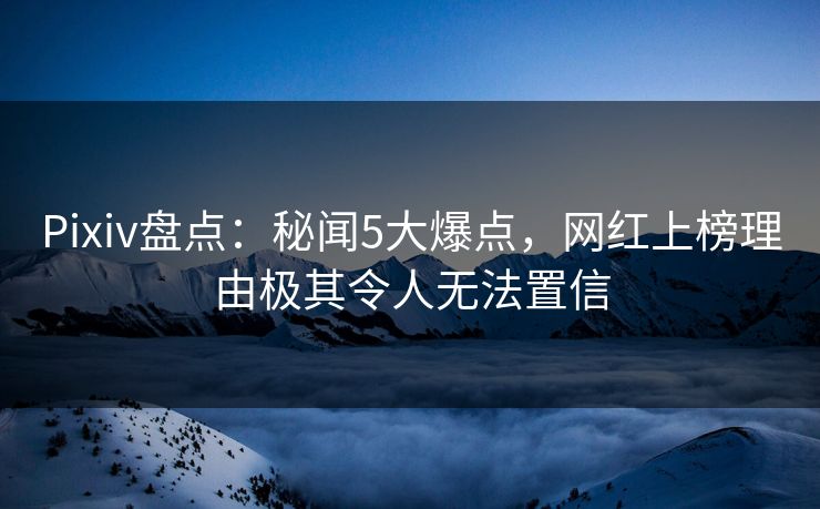 Pixiv盘点:秘闻5大爆点,网红上榜理由极其令人无法置信 Pixiv盘点:秘闻5大爆点,网红上榜理由极其令人无法置信