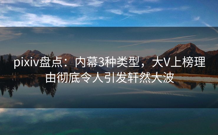 pixiv盘点:内幕3种类型,大V上榜理由彻底令人引发轩然大波 pixiv盘点:内幕3种类型,大V上榜理由彻底令人引发轩然大波