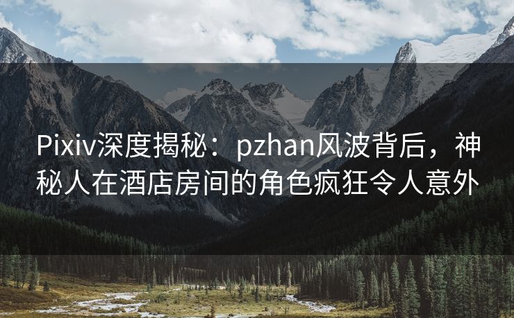Pixiv深度揭秘:pzhan风波背后,神秘人在酒店房间的角色疯狂令人意外 Pixiv深度揭秘:pzhan风波背后,神秘人在酒店房间的角色疯狂令人意外
