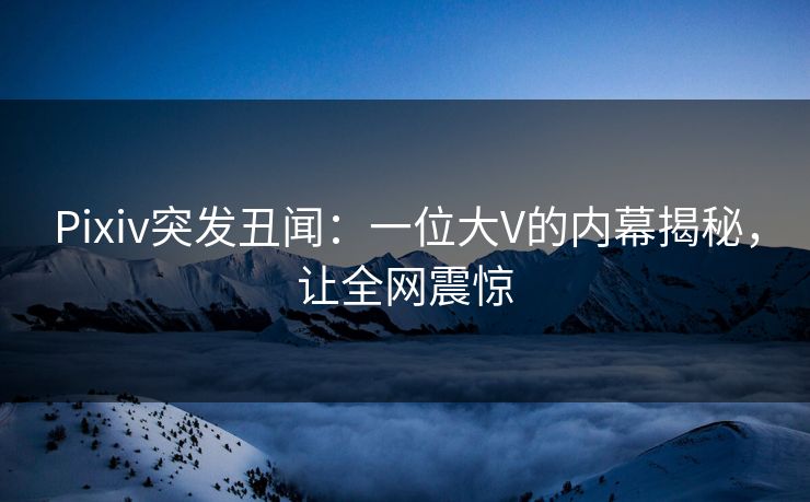 Pixiv突发丑闻:一位大V的内幕揭秘,让全网震惊 Pixiv突发丑闻:一位大V的内幕揭秘,让全网震惊