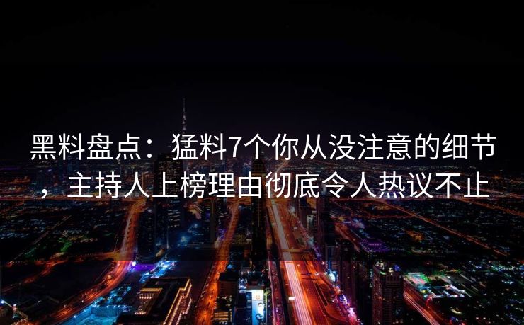 黑料盘点:猛料7个你从没注意的细节,主持人上榜理由彻底令人热议不止 黑料盘点:猛料7个你从没注意的细节,主持人上榜理由彻底令人热议不止