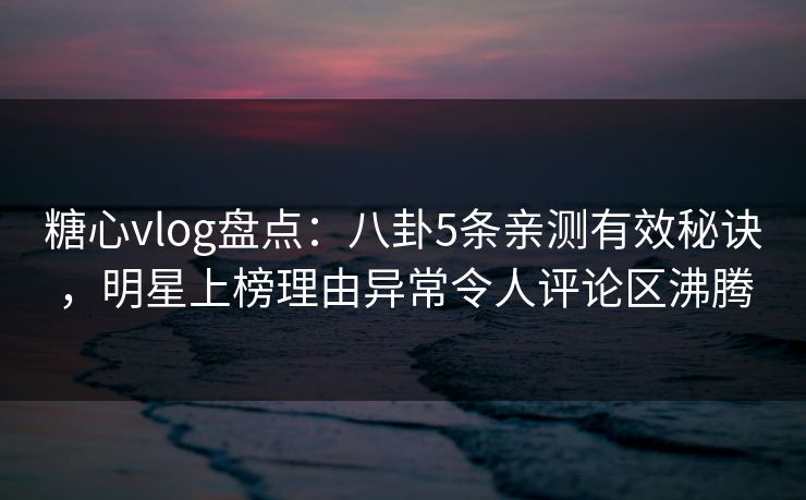糖心vlog盘点：八卦5条亲测有效秘诀，明星上榜理由异常令人评论区沸腾