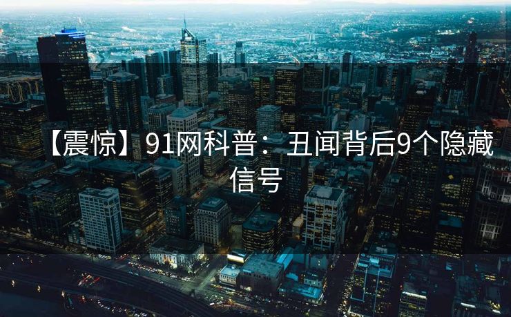 【震惊】91网科普:丑闻背后9个隐藏信号 【震惊】91网科普:丑闻背后9个隐藏信号
