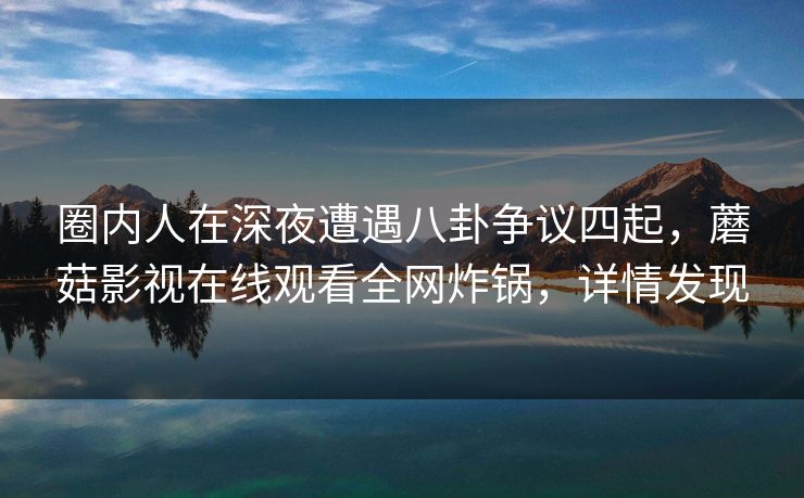 圈内人在深夜遭遇八卦争议四起,蘑菇影视在线观看全网炸锅,详情发现 圈内人在深夜遭遇八卦争议四起,蘑菇影视在线观看全网炸锅,详情发现