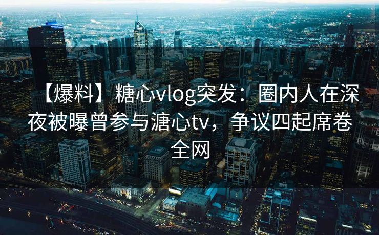 【爆料】糖心vlog突发:圈内人在深夜被曝曾参与溏心tv,争议四起席卷全网 【爆料】糖心vlog突发:圈内人在深夜被曝曾参与溏心tv,争议四起席卷全网