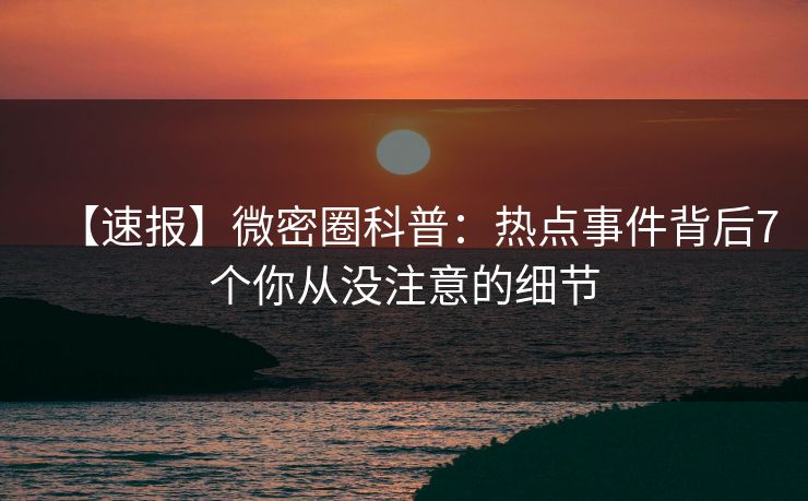 【速报】微密圈科普:热点事件背后7个你从没注意的细节 【速报】微密圈科普:热点事件背后7个你从没注意的细节