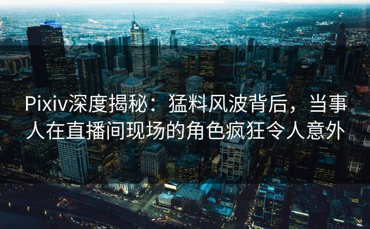 Pixiv深度揭秘:猛料风波背后,当事人在直播间现场的角色疯狂令人意外 Pixiv深度揭秘:猛料风波背后,当事人在直播间现场的角色疯狂令人意外