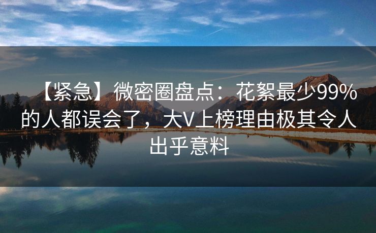 【紧急】微密圈盘点：花絮最少99%的人都误会了，大V上榜理由极其令人出乎意料