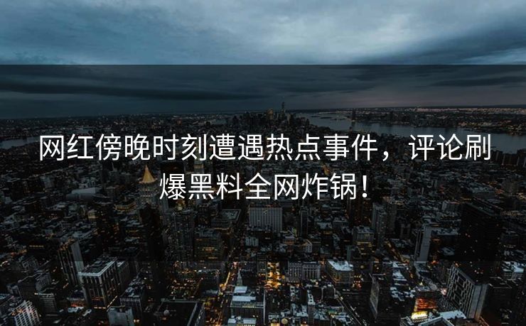 网红傍晚时刻遭遇热点事件,评论刷爆黑料全网炸锅! 网红傍晚时刻遭遇热点事件,评论刷爆黑料全网炸锅!