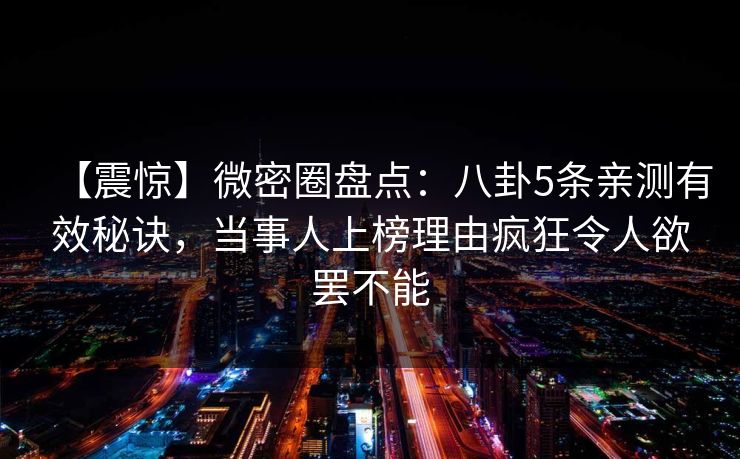 【震惊】微密圈盘点：八卦5条亲测有效秘诀，当事人上榜理由疯狂令人欲罢不能